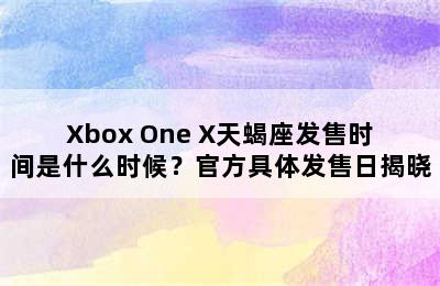 Xbox One X天蝎座发售时间是什么时候？官方具体发售日揭晓